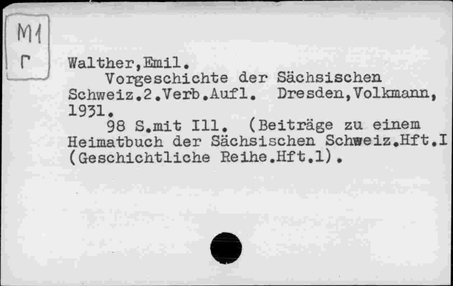 ﻿Walther,Emil.
Vorgeschichte der Sächsischen Schweiz. 2. Verb. Auf 1. Dresden, Volkmann, 1931.
98 S.mit Ill. (Beiträge zu einem Heimatbuch der Sächsischen Schweiz.Hft.I (Geschichtliche Reihe.Hft,1).